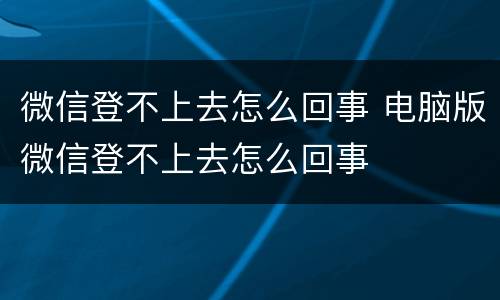 微信登不上去怎么回事 电脑版微信登不上去怎么回事