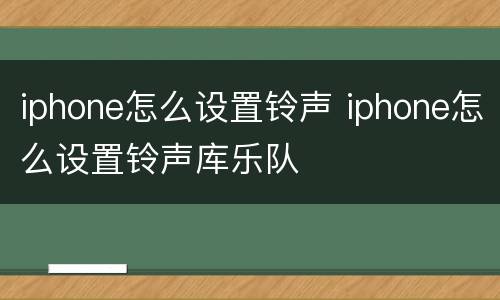iphone怎么设置铃声 iphone怎么设置铃声库乐队