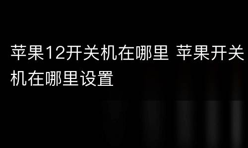 苹果12开关机在哪里 苹果开关机在哪里设置