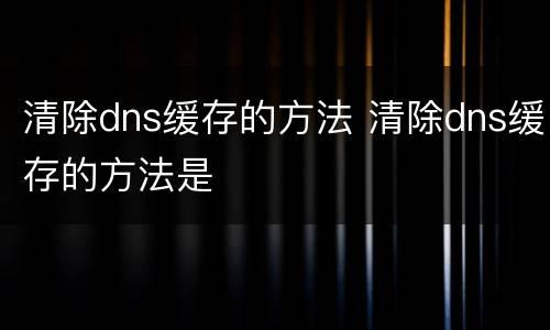 清除dns缓存的方法 清除dns缓存的方法是
