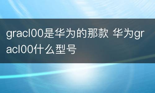 gracl00是华为的那款 华为gracl00什么型号