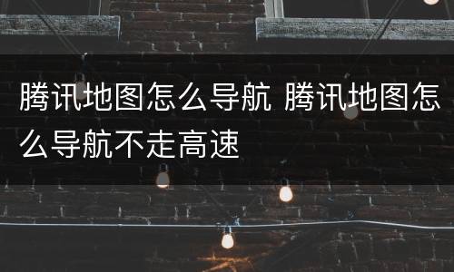 腾讯地图怎么导航 腾讯地图怎么导航不走高速