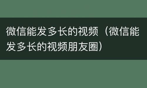 微信能发多长的视频（微信能发多长的视频朋友圈）
