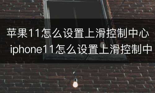 苹果11怎么设置上滑控制中心 iphone11怎么设置上滑控制中心