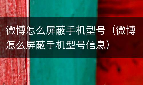 微博怎么屏蔽手机型号（微博怎么屏蔽手机型号信息）