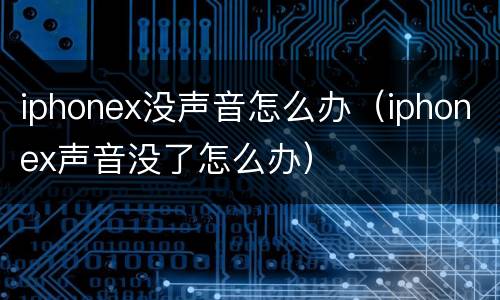 iphonex没声音怎么办（iphonex声音没了怎么办）