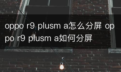 oppo r9 plusm a怎么分屏 oppo r9 plusm a如何分屏
