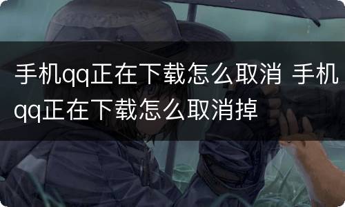 手机qq正在下载怎么取消 手机qq正在下载怎么取消掉