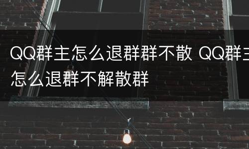 QQ群主怎么退群群不散 QQ群主怎么退群不解散群