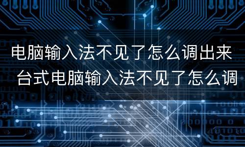 电脑输入法不见了怎么调出来 台式电脑输入法不见了怎么调出来