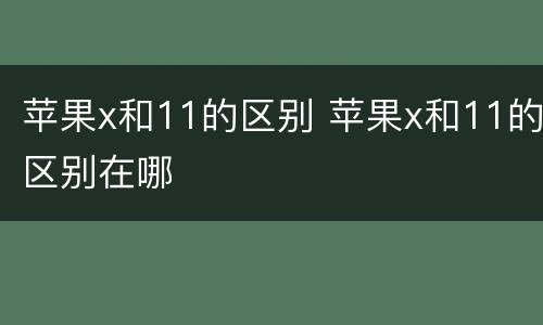 苹果x和11的区别 苹果x和11的区别在哪