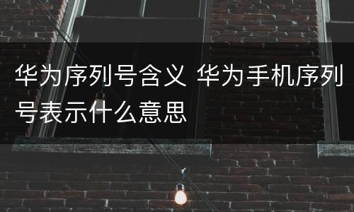 华为序列号含义 华为手机序列号表示什么意思