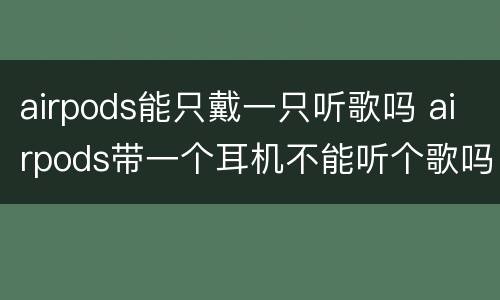 airpods能只戴一只听歌吗 airpods带一个耳机不能听个歌吗