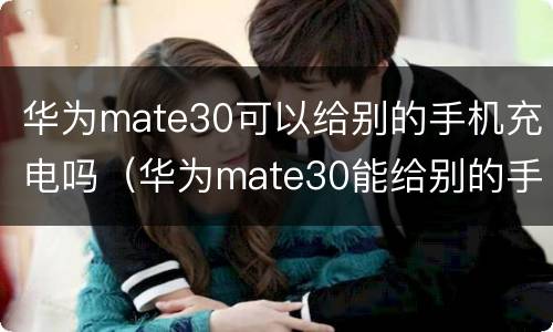 华为mate30可以给别的手机充电吗（华为mate30能给别的手机充电么）