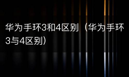 华为手环3和4区别（华为手环3与4区别）