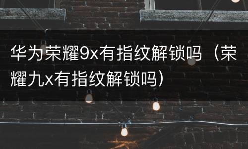 华为荣耀9x有指纹解锁吗（荣耀九x有指纹解锁吗）