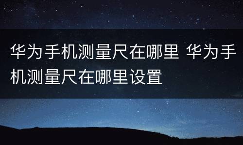 华为手机测量尺在哪里 华为手机测量尺在哪里设置