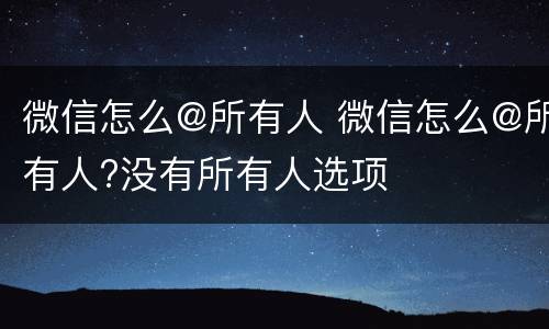 微信怎么@所有人 微信怎么@所有人?没有所有人选项