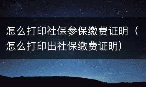 怎么打印社保参保缴费证明（怎么打印出社保缴费证明）