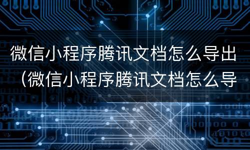微信小程序腾讯文档怎么导出（微信小程序腾讯文档怎么导出word）