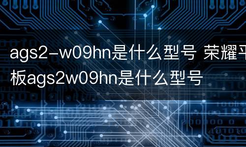 ags2-w09hn是什么型号 荣耀平板ags2w09hn是什么型号