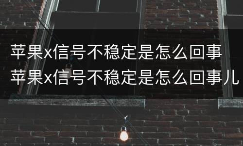 苹果x信号不稳定是怎么回事 苹果x信号不稳定是怎么回事儿