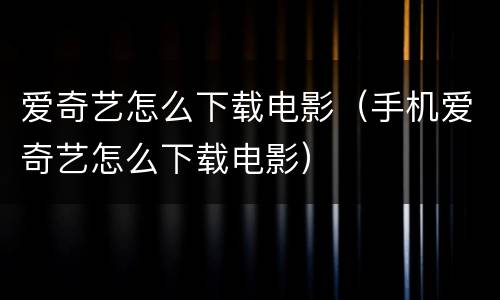 爱奇艺怎么下载电影（手机爱奇艺怎么下载电影）