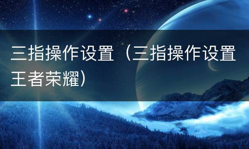 三指操作设置（三指操作设置王者荣耀）
