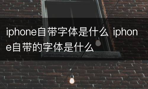 iphone自带字体是什么 iphone自带的字体是什么