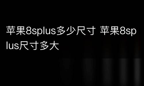 苹果8splus多少尺寸 苹果8splus尺寸多大