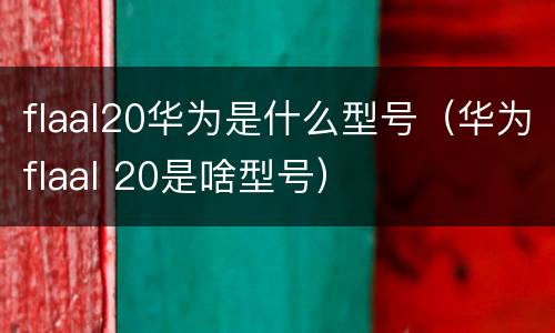 flaal20华为是什么型号（华为flaal 20是啥型号）