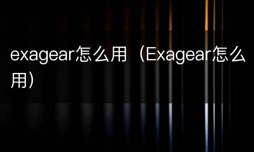 exagear怎么用（Exagear怎么用）