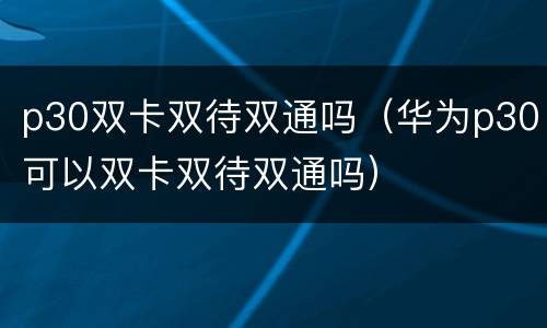 p30双卡双待双通吗（华为p30可以双卡双待双通吗）