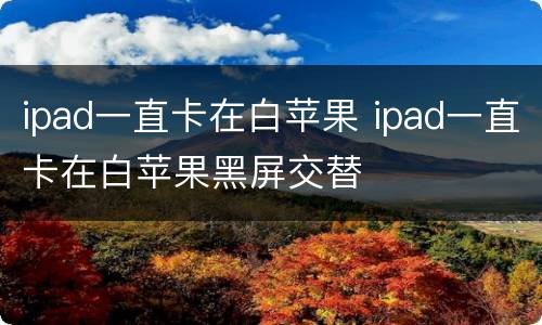 ipad一直卡在白苹果 ipad一直卡在白苹果黑屏交替