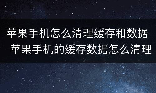 苹果手机怎么清理缓存和数据 苹果手机的缓存数据怎么清理