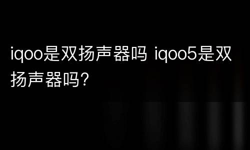 iqoo是双扬声器吗 iqoo5是双扬声器吗?