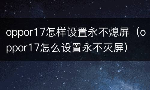 oppor17怎样设置永不熄屏（oppor17怎么设置永不灭屏）
