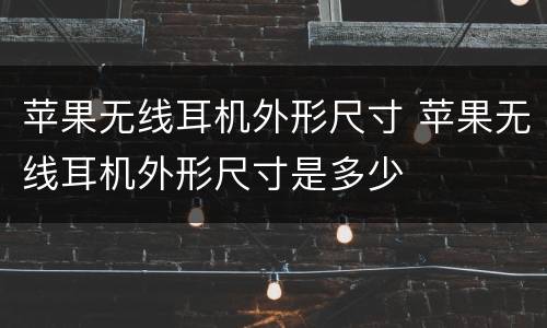 苹果无线耳机外形尺寸 苹果无线耳机外形尺寸是多少