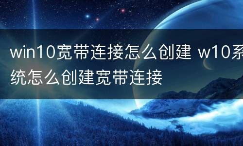 win10宽带连接怎么创建 w10系统怎么创建宽带连接