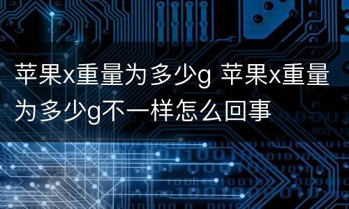 苹果x重量为多少g 苹果x重量为多少g不一样怎么回事