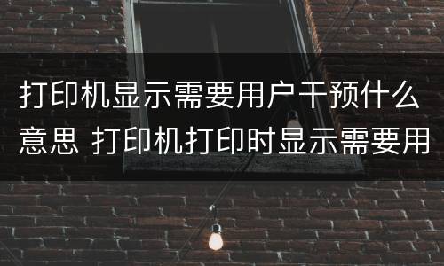 打印机显示需要用户干预什么意思 打印机打印时显示需要用户干预是什么意思