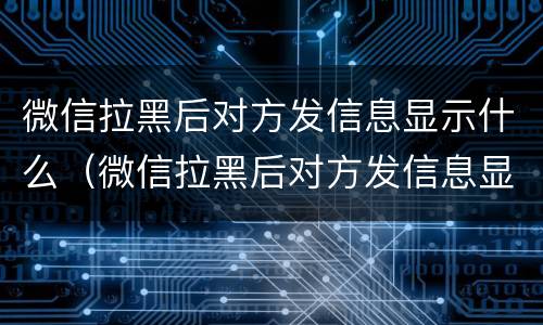 微信拉黑后对方发信息显示什么（微信拉黑后对方发信息显示什么图片）