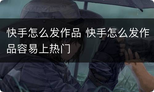 快手怎么发作品 快手怎么发作品容易上热门