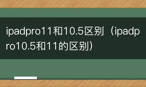 ipadpro11和10.5区别（ipadpro10.5和11的区别）