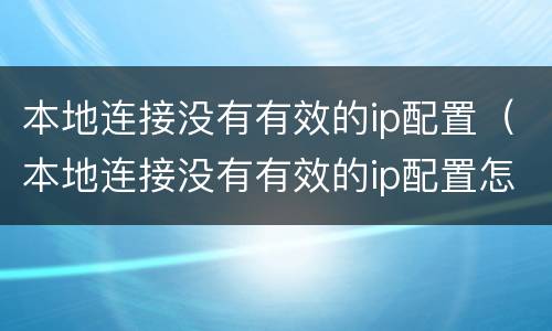本地连接没有有效的ip配置（本地连接没有有效的ip配置怎么解决win7）