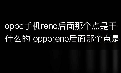 oppo手机reno后面那个点是干什么的 opporeno后面那个点是干嘛的