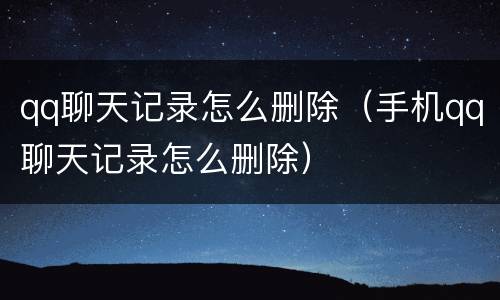 qq聊天记录怎么删除（手机qq聊天记录怎么删除）