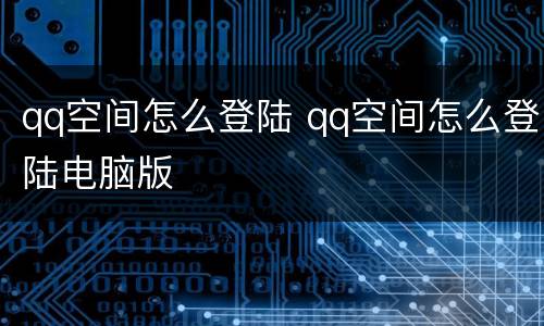 qq空间怎么登陆 qq空间怎么登陆电脑版