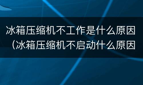 冰箱压缩机不工作是什么原因（冰箱压缩机不启动什么原因）