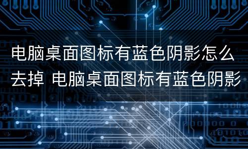 电脑桌面图标有蓝色阴影怎么去掉 电脑桌面图标有蓝色阴影怎么去掉啊